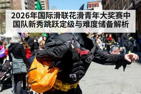 2026年国际滑联花滑青年大奖赛中国队新秀跳跃定级与难度储备解析 - nine game