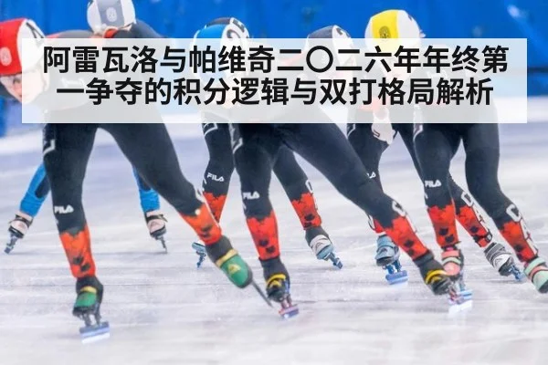 阿雷瓦洛与帕维奇二〇二六年年终第一争夺的积分逻辑与双打格局解析（jiuyou game）